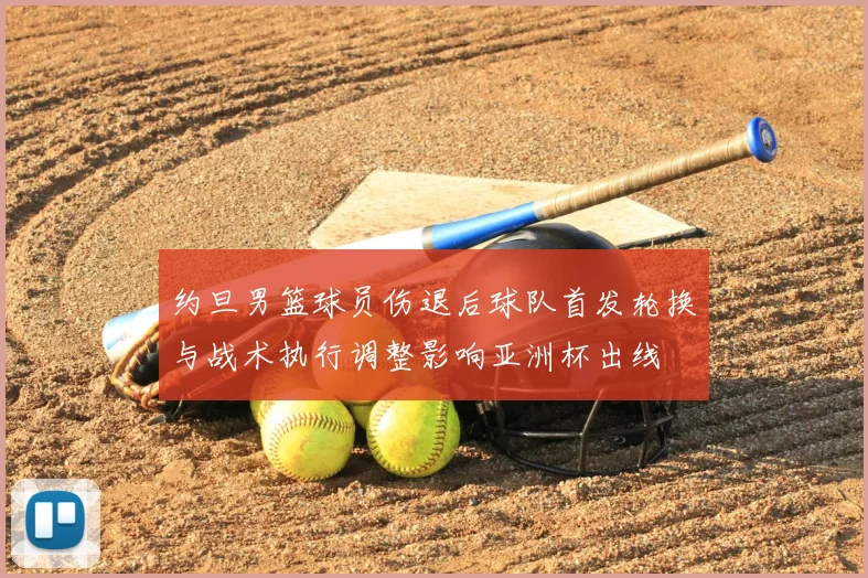 约旦男篮球员伤退后球队首发轮换与战术执行调整影响亚洲杯出线