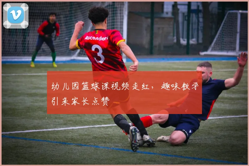 幼儿园篮球课视频走红,趣味教学引来家长点赞