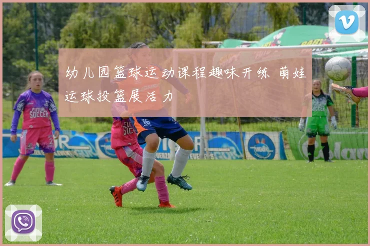 幼儿园篮球运动课程趣味开练 萌娃运球投篮展活力