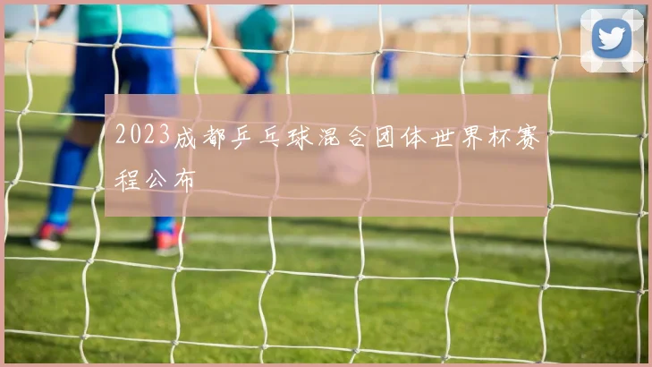 2023成都乒乓球混合团体世界杯赛程公布
