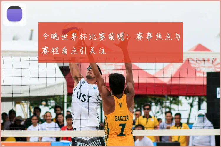 今晚世界杯比赛前瞻:赛事焦点与赛程看点引关注