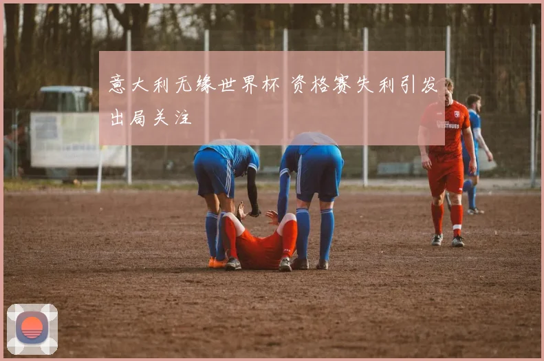 意大利无缘世界杯 资格赛失利引发出局关注