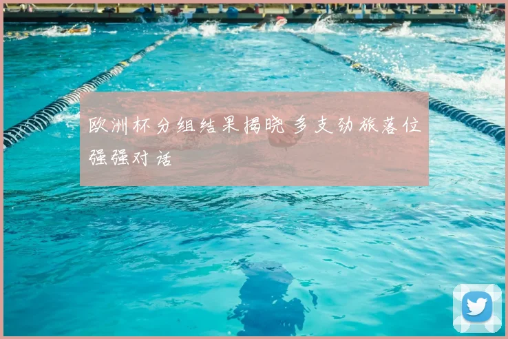 欧洲杯分组结果揭晓 多支劲旅落位强强对话
