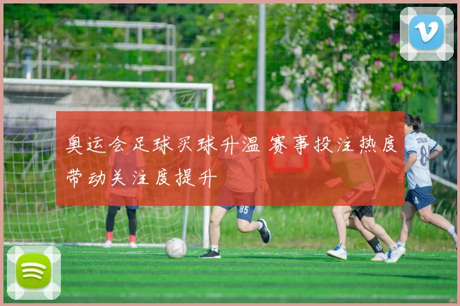 奥运会足球买球升温 赛事投注热度带动关注度提升