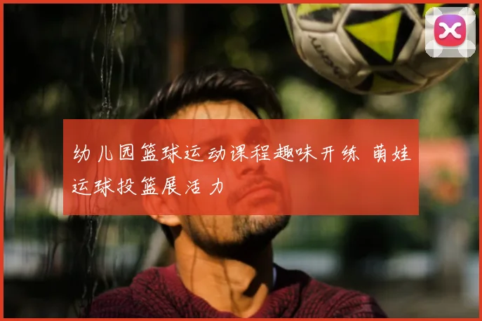 幼儿园篮球运动课程趣味开练 萌娃运球投篮展活力