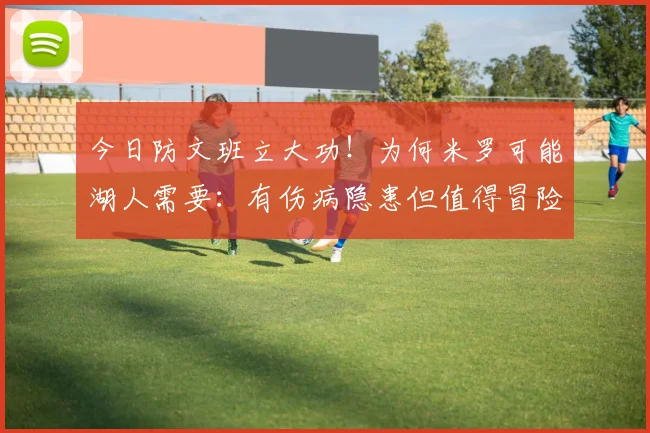 今日防文班立大功!为何米罗可能湖人需要:有伤病隐患但值得冒险