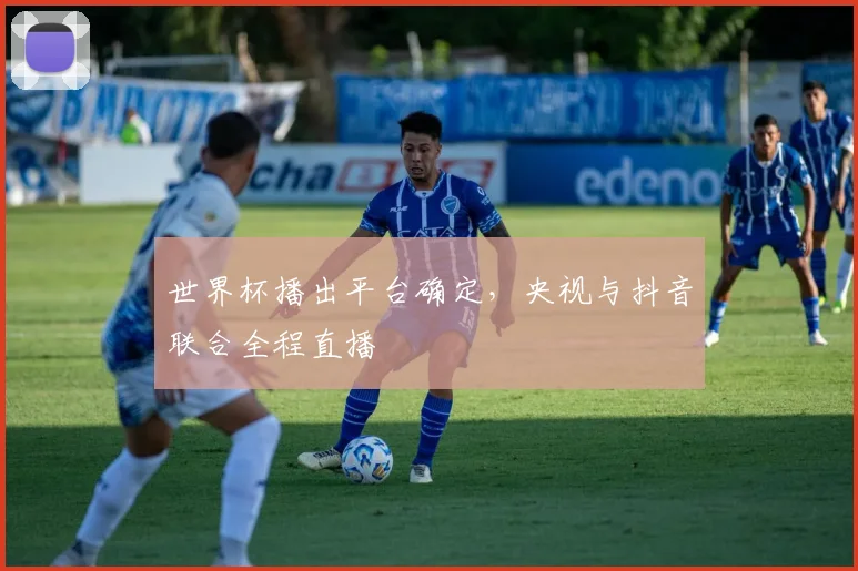 世界杯播出平台确定,央视与抖音联合全程直播