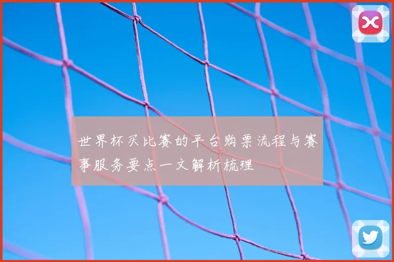 世界杯买比赛的平台购票流程与赛事服务要点一文解析梳理