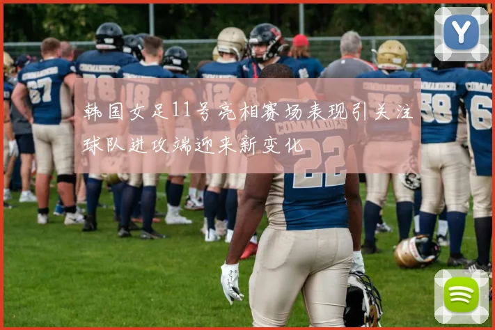 韩国女足11号亮相赛场表现引关注球队进攻端迎来新变化