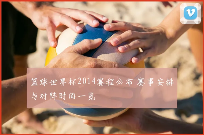 篮球世界杯2014赛程公布 赛事安排与对阵时间一览