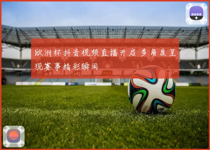 欧洲杯抖音视频直播开启 多角度呈现赛事精彩瞬间