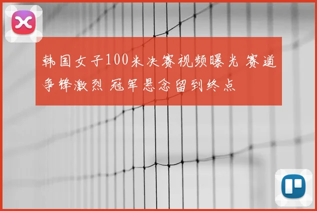 韩国女子100米决赛视频曝光 赛道争锋激烈 冠军悬念留到终点