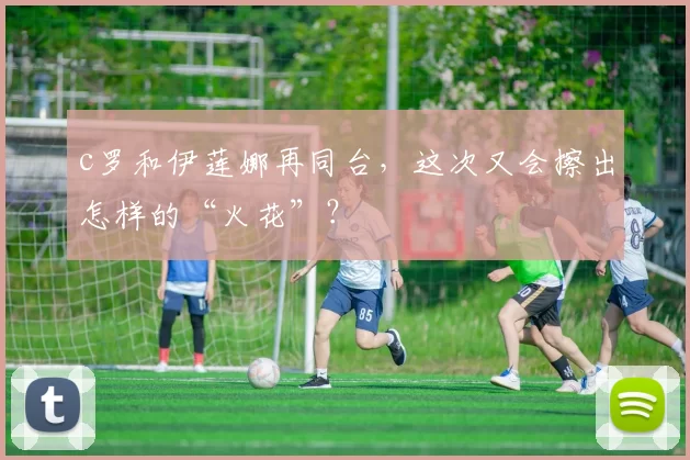 c罗和伊莲娜再同台，这次又会擦出怎样的“火花”？
