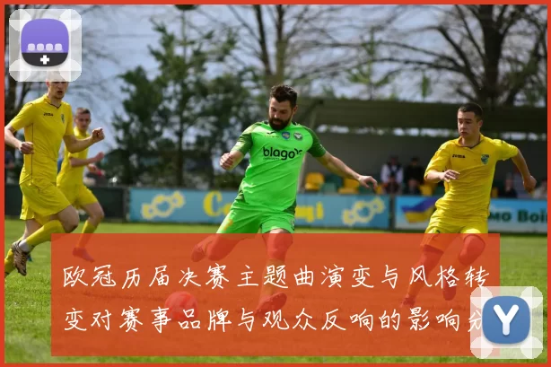 欧冠历届决赛主题曲演变与风格转变对赛事品牌与观众反响的影响分析