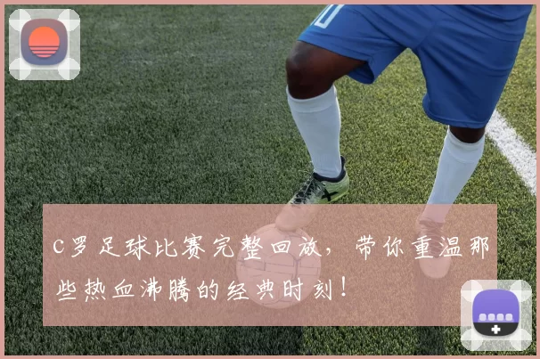 c罗足球比赛完整回放，带你重温那些热血沸腾的经典时刻！