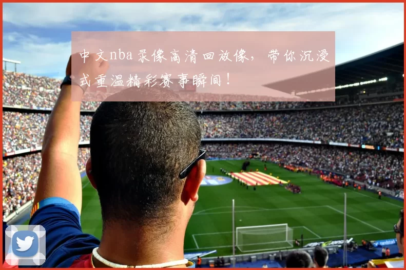 中文nba录像高清回放像，带你沉浸式重温精彩赛事瞬间！