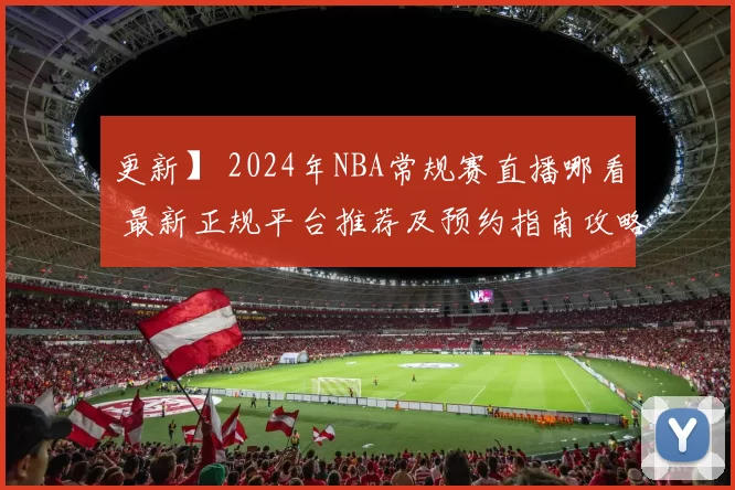 更新】 2024年NBA常规赛直播哪看 最新正规平台推荐及预约指南攻略