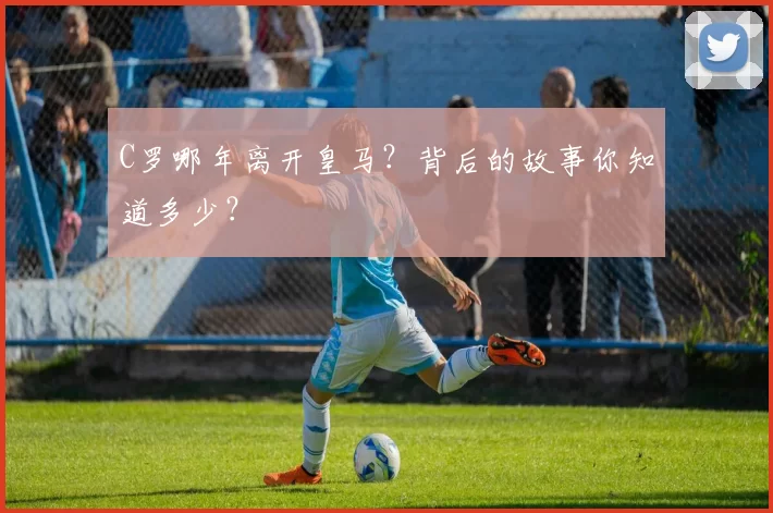 C罗哪年离开皇马？背后的故事你知道多少？