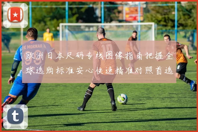 欧洲日本尺码专线图像指南把握全球选购标准安心快速精准对照首选