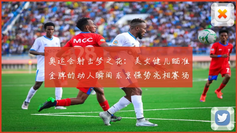 奥运会射击梦之花:美女健儿瞄准金牌的动人瞬间东京强势亮相赛场