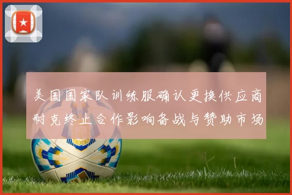 美国国家队训练服确认更换供应商耐克终止合作影响备战与赞助市场