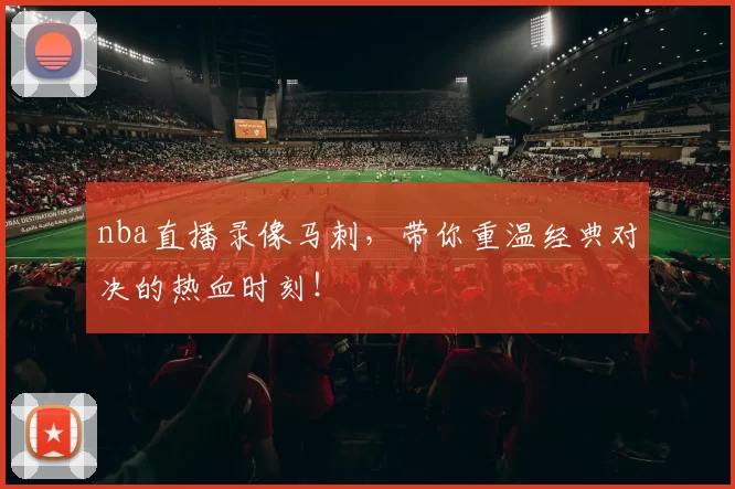 nba直播录像马刺，带你重温经典对决的热血时刻！