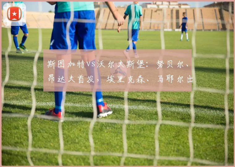 斯图加特vs沃尔夫斯堡：努贝尔、昂达夫首发，埃里克森、马耶尔出战