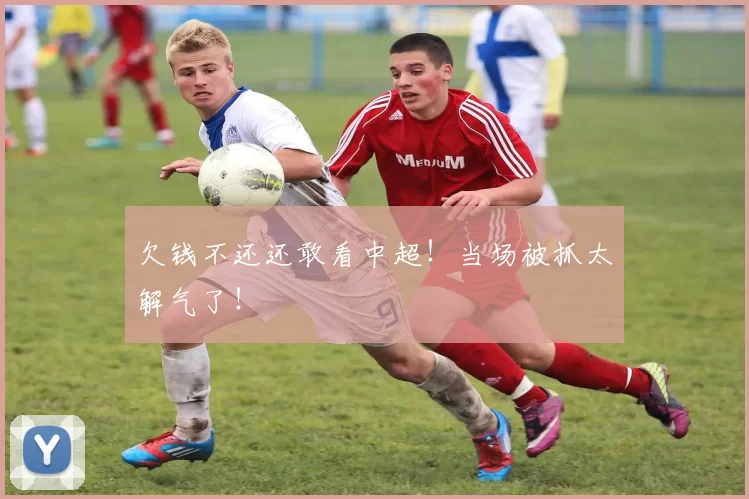 欠钱不还还敢看中超!当场被抓太解气了!