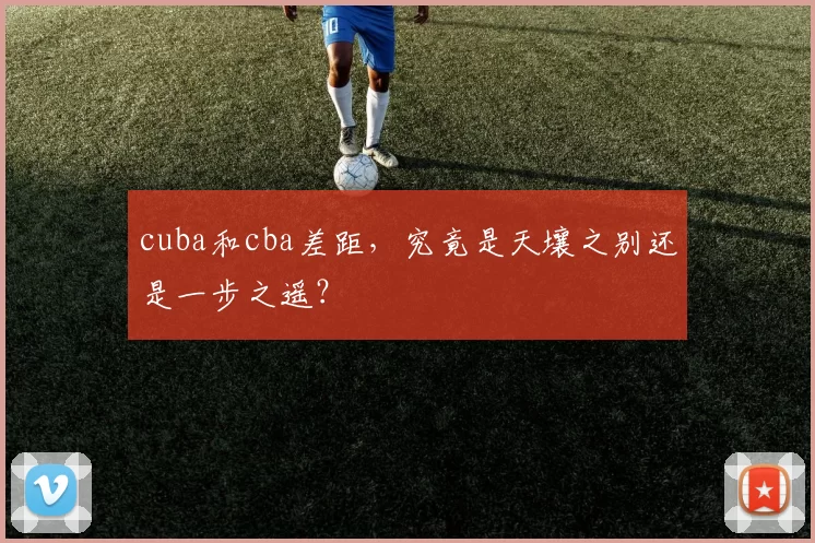 cuba和cba差距，究竟是天壤之别还是一步之遥？