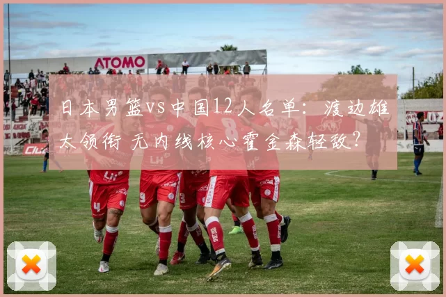 日本男篮vs中国12人名单：渡边雄太领衔 无内线核心霍金森轻敌？