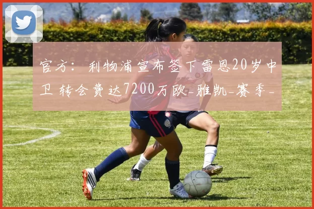 官方:利物浦宣布签下雷恩20岁中卫 转会费达7200万欧_雅凯_赛季_球员