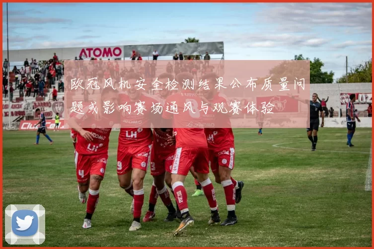 欧冠风机安全检测结果公布质量问题或影响赛场通风与观赛体验
