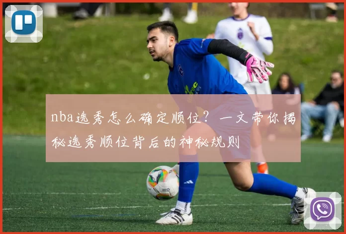 nba选秀怎么确定顺位？一文带你揭秘选秀顺位背后的神秘规则
