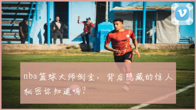 nba篮球大师倒金，背后隐藏的惊人秘密你知道吗？