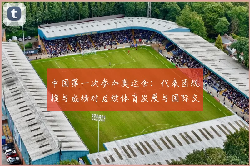 中国第一次参加奥运会:代表团规模与成绩对后续体育发展与国际交流影响