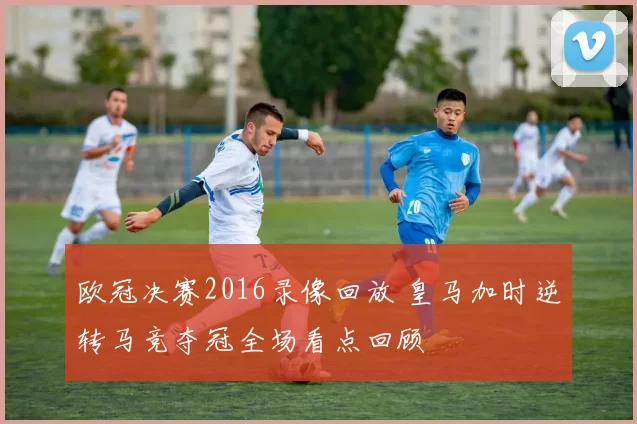 欧冠决赛2016录像回放 皇马加时逆转马竞夺冠全场看点回顾