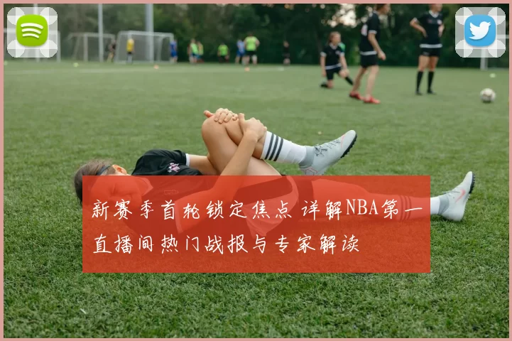 新赛季首轮锁定焦点 详解NBA第一直播间热门战报与专家解读