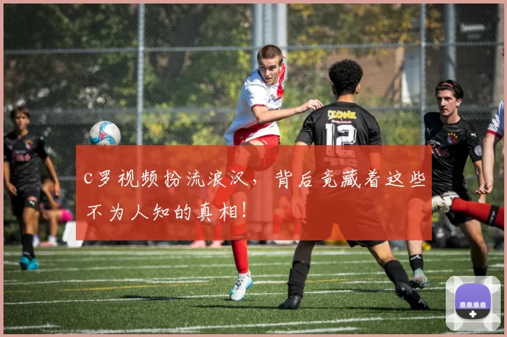 c罗视频扮流浪汉,背后竟藏着这些不为人知的真相!