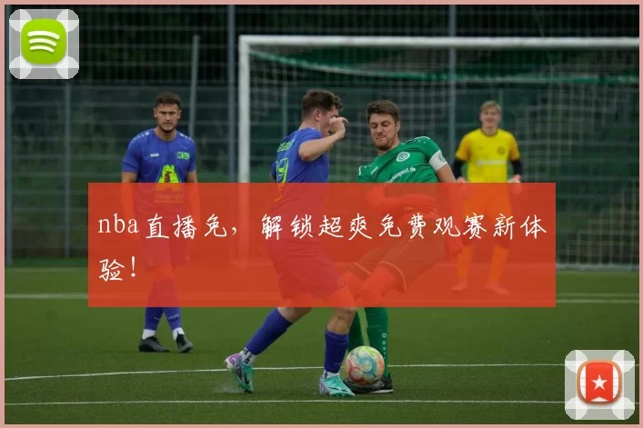 nba直播免，解锁超爽免费观赛新体验！