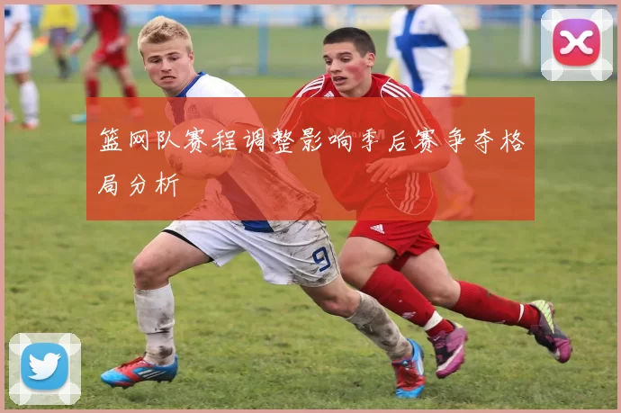 篮网队赛程调整影响季后赛争夺格局分析