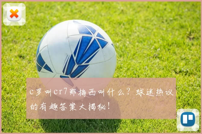 c罗叫cr7那梅西叫什么？球迷热议的有趣答案大揭秘！