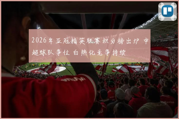 2026年亚冠精英联赛积分榜出炉 中超球队争位 白热化竞争持续