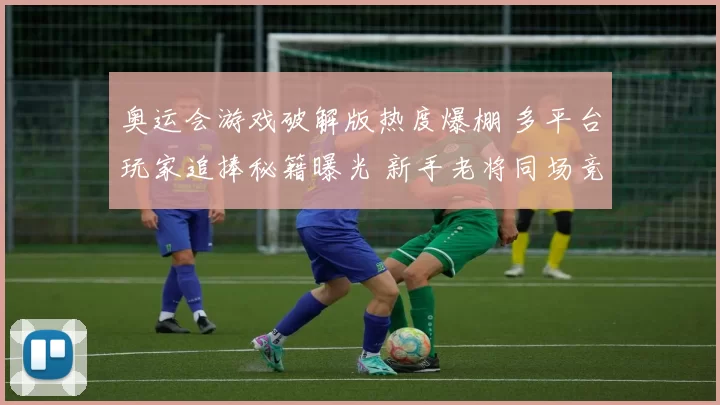 奥运会游戏破解版热度爆棚 多平台玩家追捧秘籍曝光 新手老将同场竞技