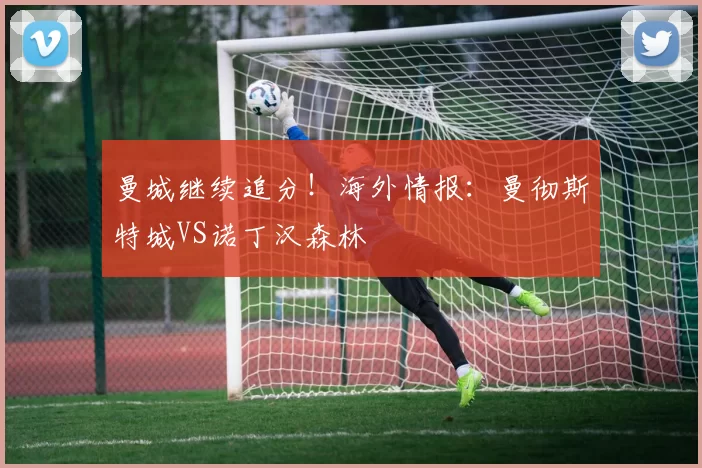 曼城继续追分！海外情报：曼彻斯特城VS诺丁汉森林