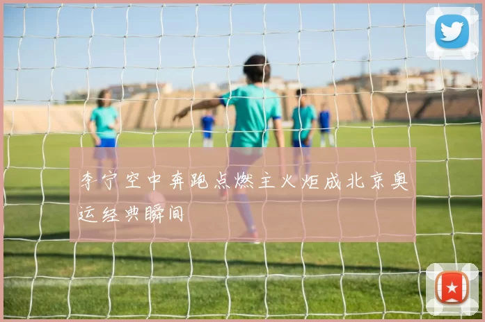 李宁空中奔跑点燃主火炬成北京奥运经典瞬间