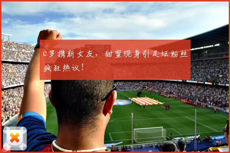 c罗携新女友,甜蜜现身引足坛粉丝疯狂热议!