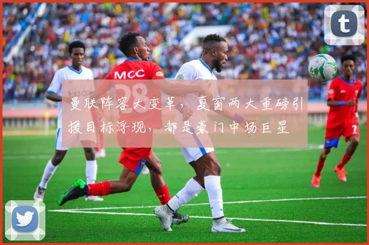 曼联阵容大变革,夏窗两大重磅引援目标浮现,都是豪门中场巨星