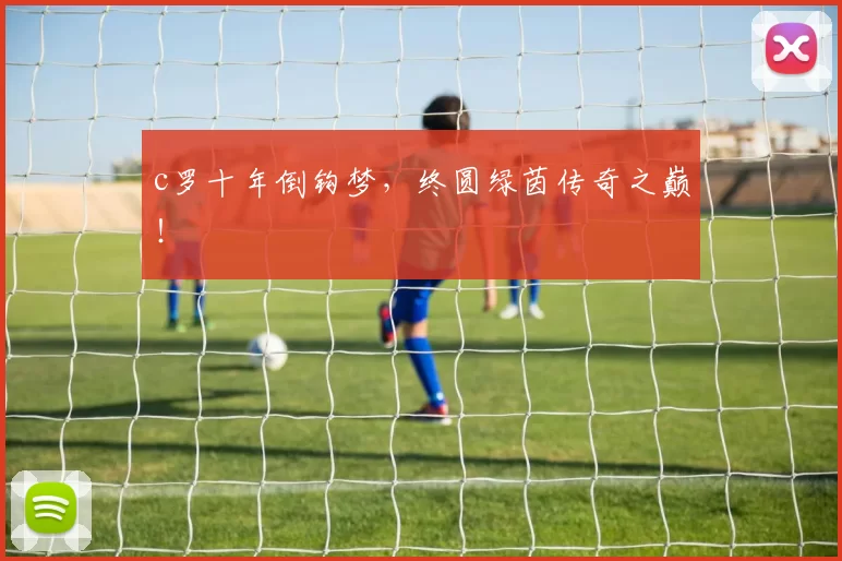 c罗十年倒钩梦，终圆绿茵传奇之巅！