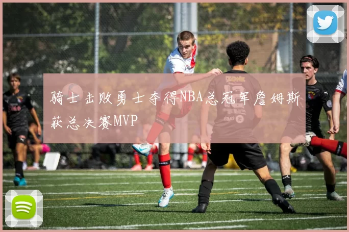 骑士击败勇士夺得NBA总冠军詹姆斯获总决赛MVP
