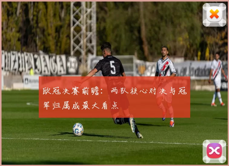 欧冠决赛前瞻:两队核心对决与冠军归属成最大看点